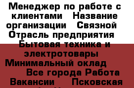 Менеджер по работе с клиентами › Название организации ­ Связной › Отрасль предприятия ­ Бытовая техника и электротовары › Минимальный оклад ­ 32 500 - Все города Работа » Вакансии   . Псковская обл.,Невель г.